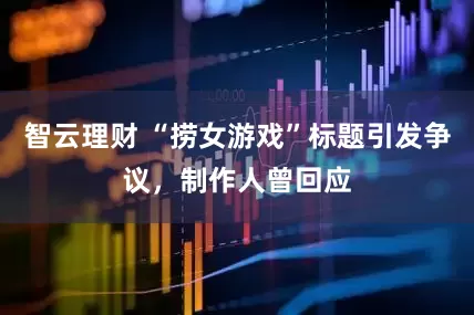 智云理财 “捞女游戏”标题引发争议，制作人曾回应