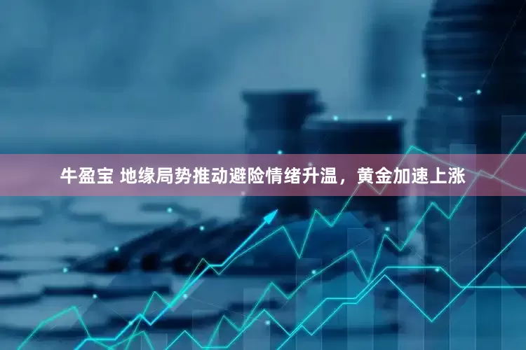 牛盈宝 地缘局势推动避险情绪升温，黄金加速上涨
