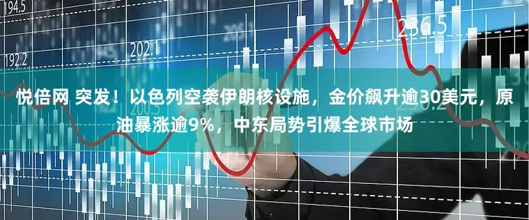 悦倍网 突发！以色列空袭伊朗核设施，金价飙升逾30美元，原油暴涨逾9%，中东局势引爆全球市场