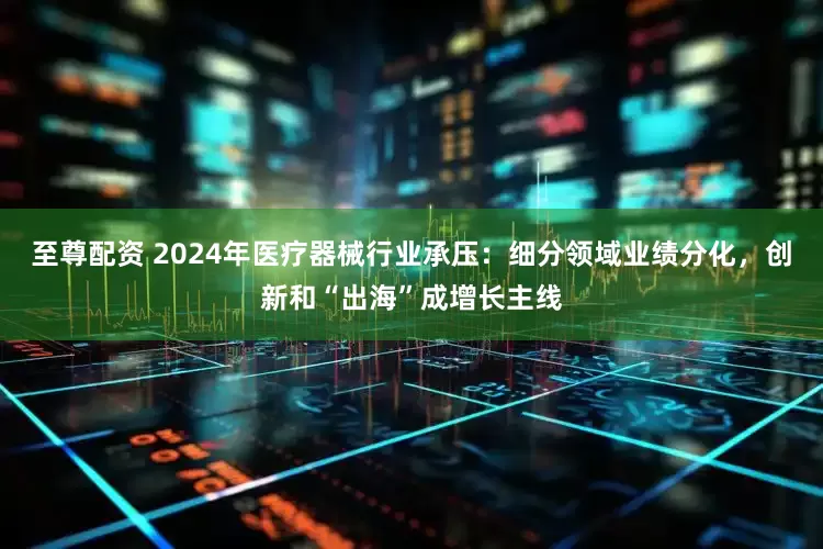 至尊配资 2024年医疗器械行业承压：细分领域业绩分化，创新和“出海”成增长主线