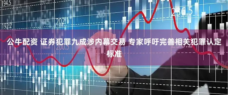 公牛配资 证券犯罪九成涉内幕交易 专家呼吁完善相关犯罪认定标准