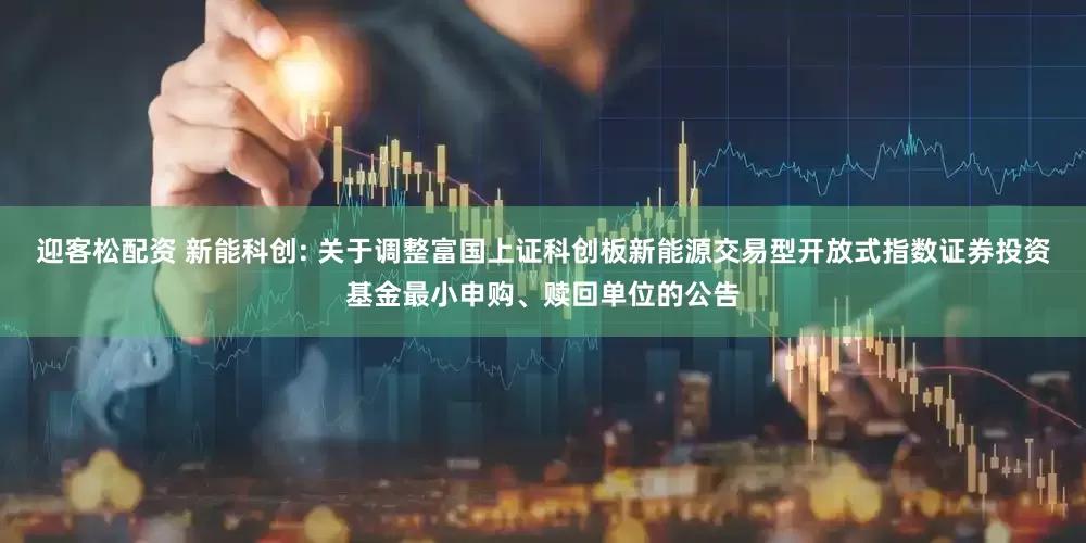 迎客松配资 新能科创: 关于调整富国上证科创板新能源交易型开放式指数证券投资基金最小申购、赎回单位的公告