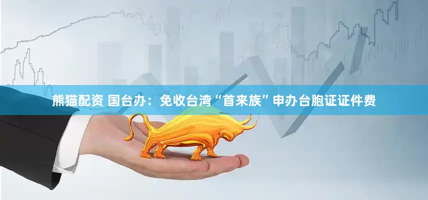 熊猫配资 国台办：免收台湾“首来族”申办台胞证证件费