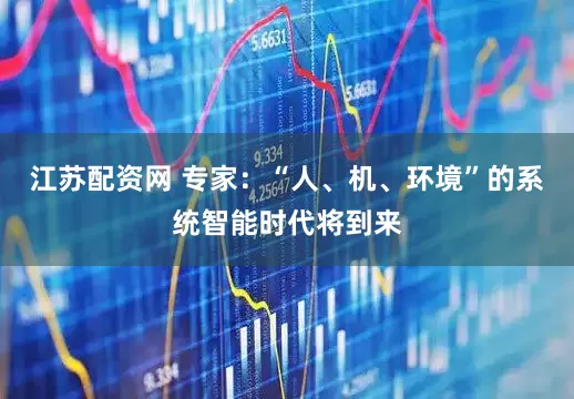 江苏配资网 专家：“人、机、环境”的系统智能时代将到来