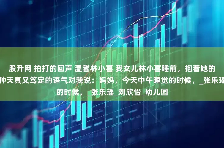 股升网 拍打的回声 温馨林小喜 我女儿林小喜睡前，抱着她的小熊玩偶，用一种天真又笃定的语气对我说：妈妈，今天中午睡觉的时候，_张乐瑶_刘欣怡_幼儿园
