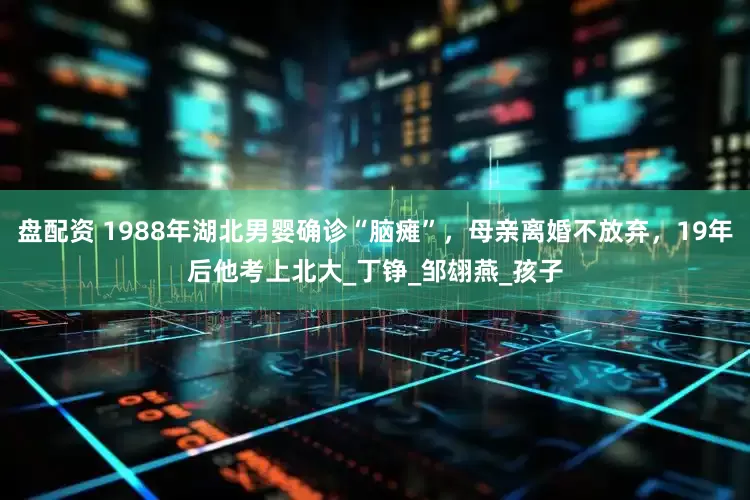 盘配资 1988年湖北男婴确诊“脑瘫”，母亲离婚不放弃，19年后他考上北大_丁铮_邹翃燕_孩子