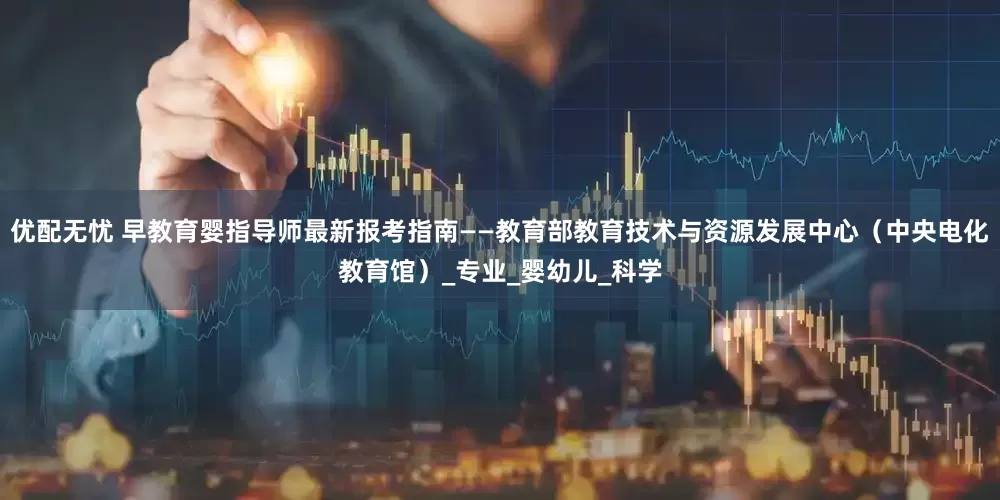 优配无忧 早教育婴指导师最新报考指南——教育部教育技术与资源发展中心（中央电化教育馆）_专业_婴幼儿_科学