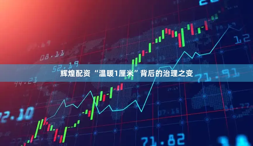 辉煌配资 “温暖1厘米”背后的治理之变