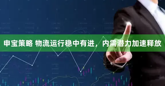 申宝策略 物流运行稳中有进，内需潜力加速释放