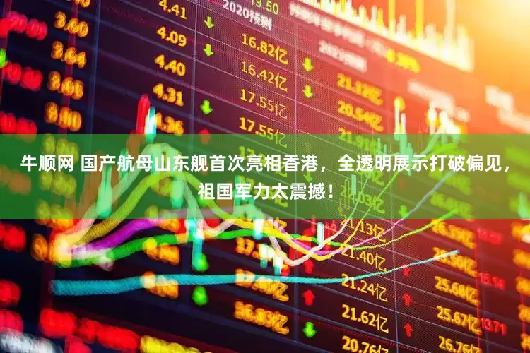 牛顺网 国产航母山东舰首次亮相香港，全透明展示打破偏见，祖国军力太震撼！