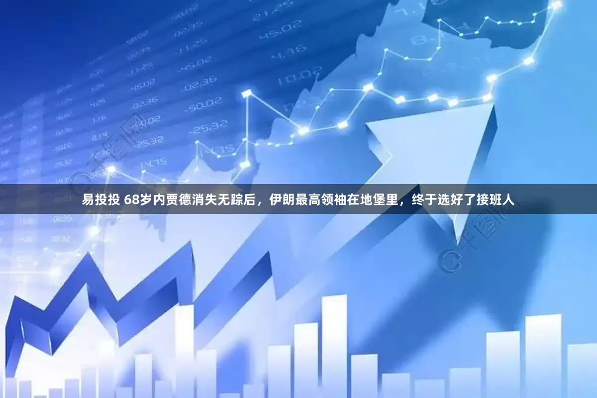 易投投 68岁内贾德消失无踪后，伊朗最高领袖在地堡里，终于选好了接班人