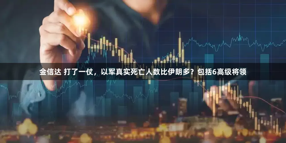 金信达 打了一仗，以军真实死亡人数比伊朗多？包括6高级将领