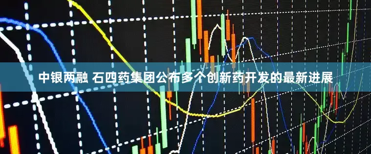 中银两融 石四药集团公布多个创新药开发的最新进展