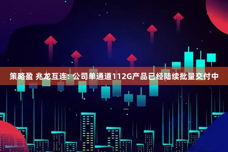 策略盈 兆龙互连: 公司单通道112G产品已经陆续批量交付中