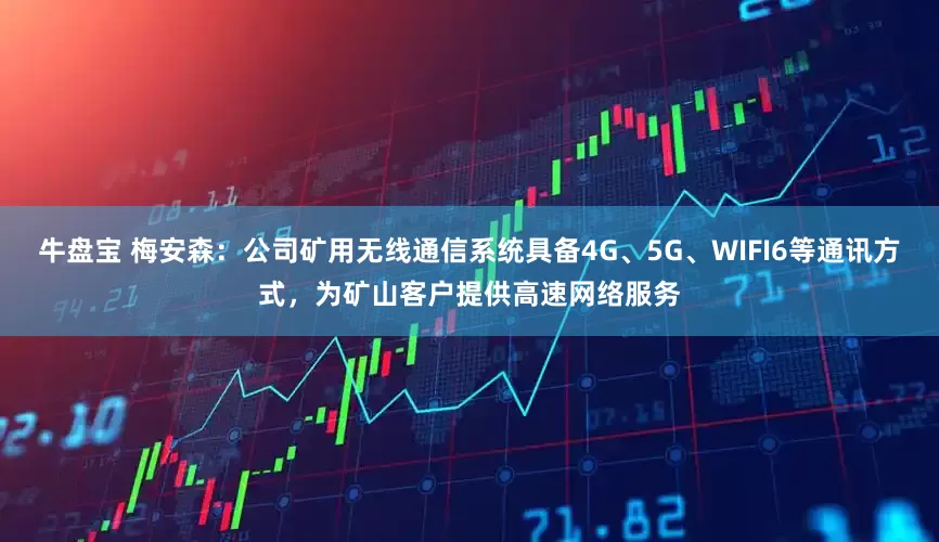 牛盘宝 梅安森：公司矿用无线通信系统具备4G、5G、WIFI6等通讯方式，为矿山客户提供高速网络服务