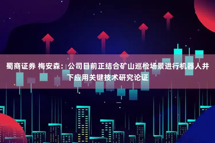 蜀商证券 梅安森：公司目前正结合矿山巡检场景进行机器人井下应用关键技术研究论证