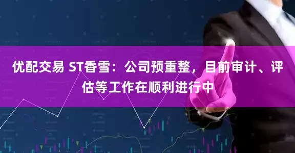 优配交易 ST香雪：公司预重整，目前审计、评估等工作在顺利进行中