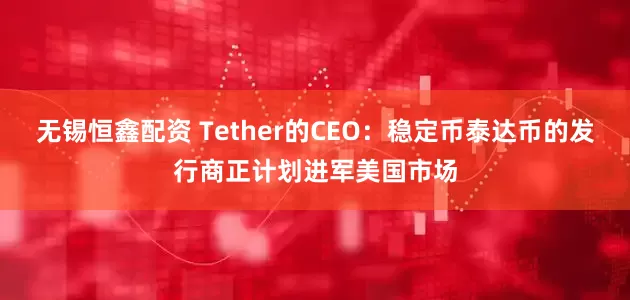 无锡恒鑫配资 Tether的CEO：稳定币泰达币的发行商正计划进军美国市场