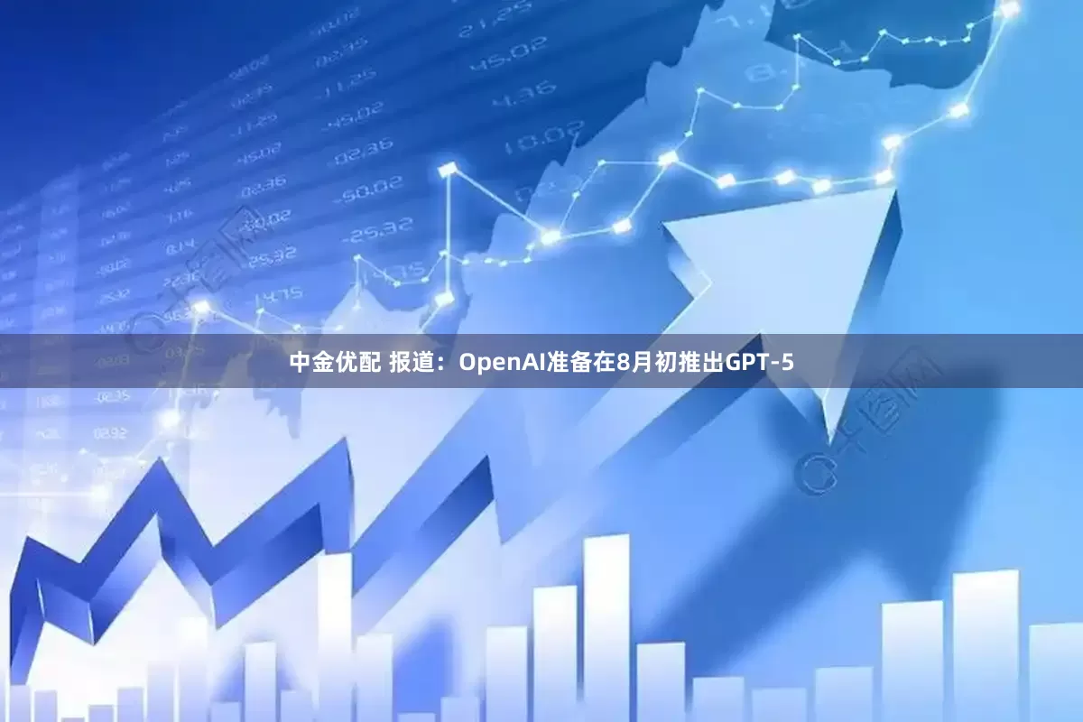 中金优配 报道：OpenAI准备在8月初推出GPT-5