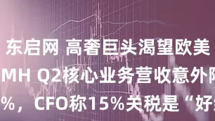 东启网 高奢巨头渴望欧美协议，LVMH Q2核心业务营收意外降9%，CFO称15%关税是“好结果”丨财报见闻