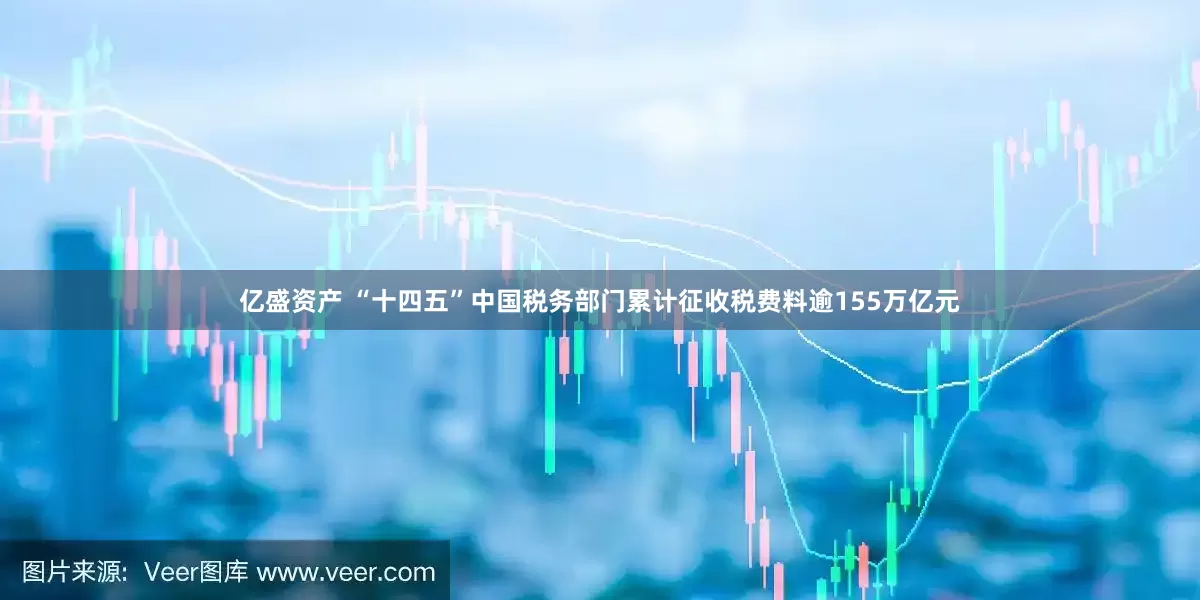 亿盛资产 “十四五”中国税务部门累计征收税费料逾155万亿元