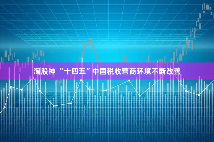 淘股神 “十四五”中国税收营商环境不断改善