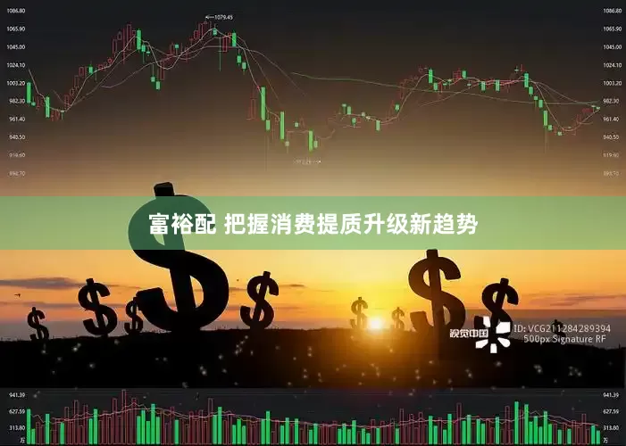 富裕配 把握消费提质升级新趋势