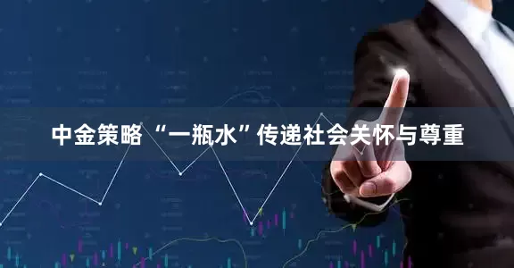 中金策略 “一瓶水”传递社会关怀与尊重
