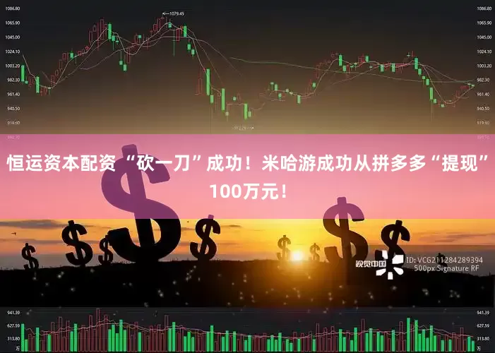 恒运资本配资 “砍一刀”成功！米哈游成功从拼多多“提现”100万元！