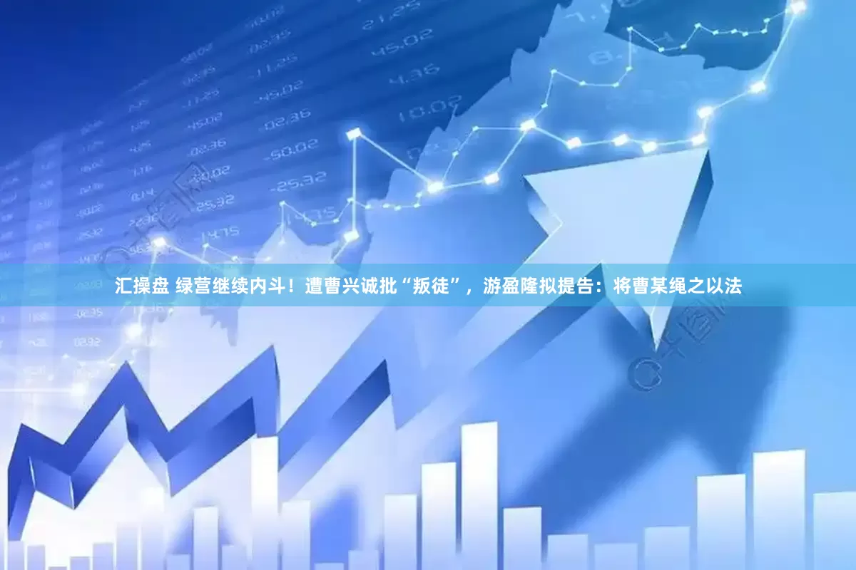 汇操盘 绿营继续内斗！遭曹兴诚批“叛徒”，游盈隆拟提告：将曹某绳之以法