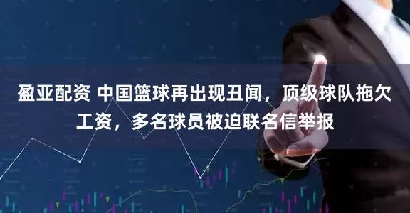 盈亚配资 中国篮球再出现丑闻，顶级球队拖欠工资，多名球员被迫联名信举报