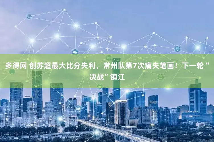 多得网 创苏超最大比分失利，常州队第7次痛失笔画！下一轮“决战”镇江