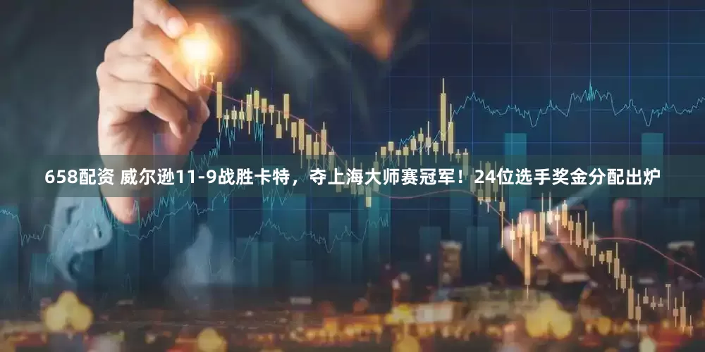 658配资 威尔逊11-9战胜卡特，夺上海大师赛冠军！24位选手奖金分配出炉