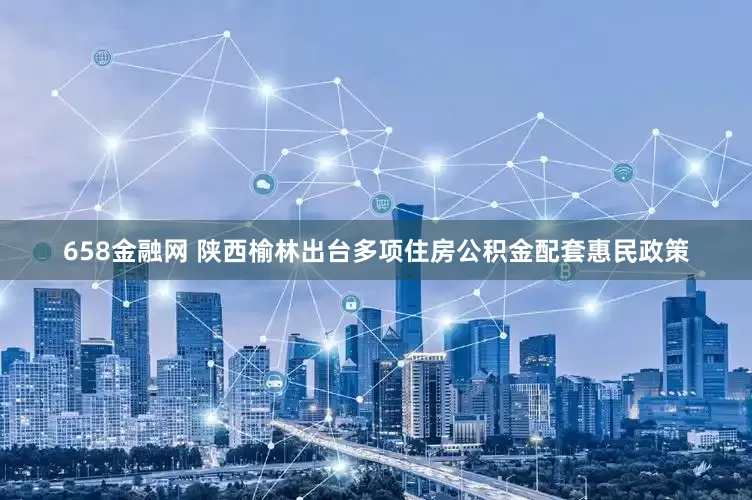 658金融网 陕西榆林出台多项住房公积金配套惠民政策