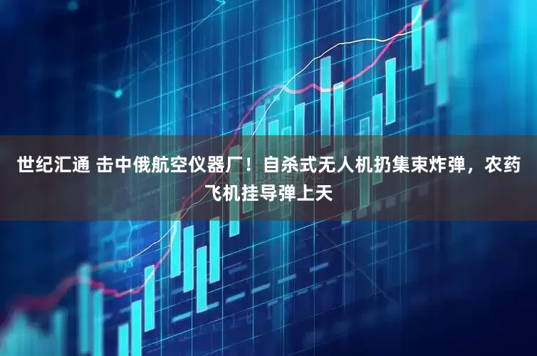 世纪汇通 击中俄航空仪器厂！自杀式无人机扔集束炸弹，农药飞机挂导弹上天