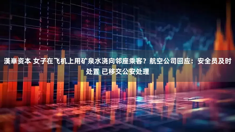 漢崋资本 女子在飞机上用矿泉水浇向邻座乘客？航空公司回应：安全员及时处置 已移交公安处理