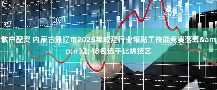 散户配资 内蒙古通辽市2025年城建行业镶贴工技能竞赛落幕&#32;48名选手比拼技艺
