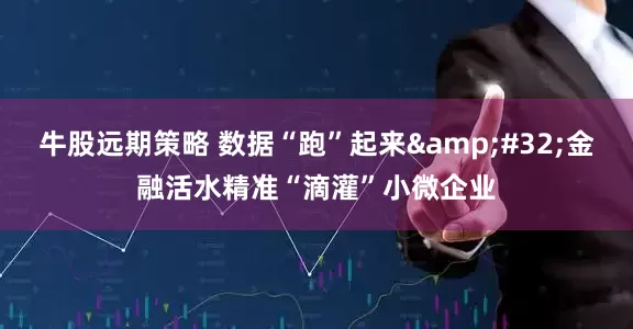 牛股远期策略 数据“跑”起来&#32;金融活水精准“滴灌”小微企业