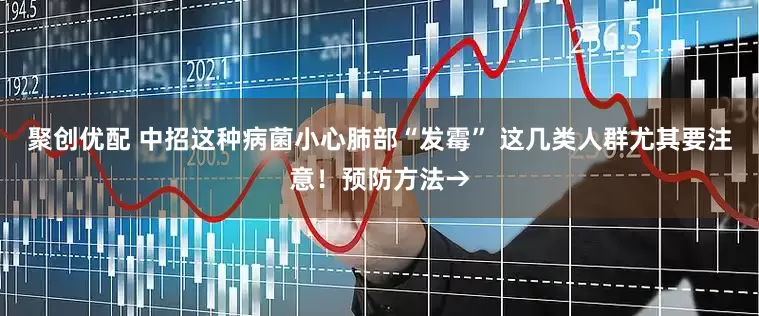 聚创优配 中招这种病菌小心肺部“发霉” 这几类人群尤其要注意！预防方法→
