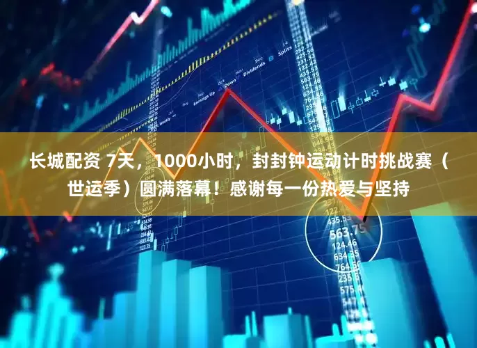长城配资 7天，1000小时，封封钟运动计时挑战赛（世运季）圆满落幕！感谢每一份热爱与坚持