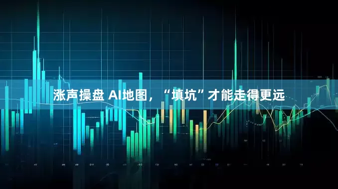 涨声操盘 AI地图，“填坑”才能走得更远