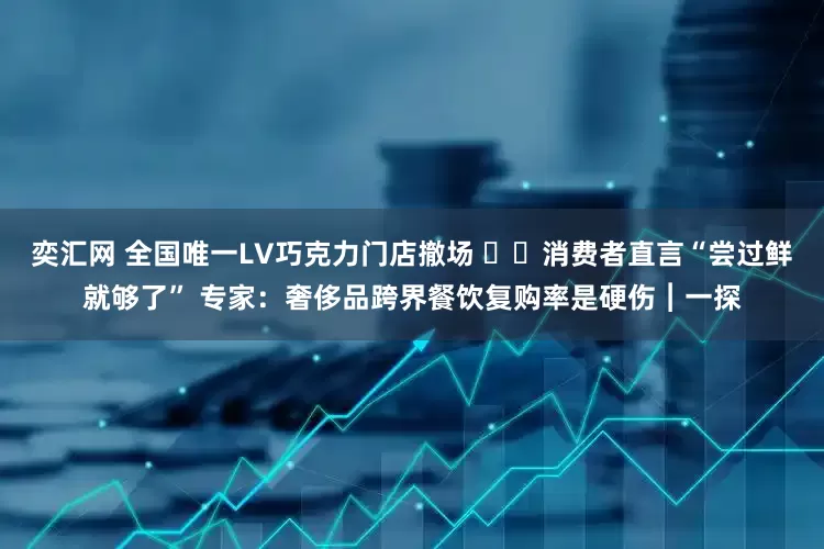 奕汇网 全国唯一LV巧克力门店撤场 ​​消费者直言“尝过鲜就够了” 专家：奢侈品跨界餐饮复购率是硬伤︱一探