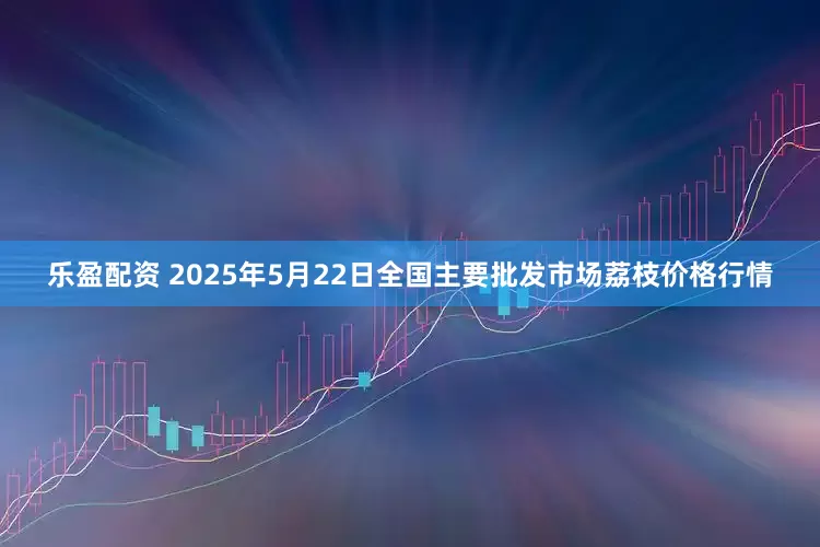乐盈配资 2025年5月22日全国主要批发市场荔枝价格行情