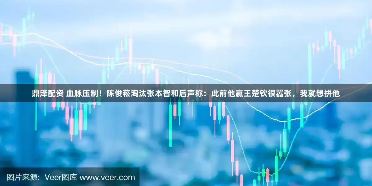 鼎泽配资 血脉压制！陈俊菘淘汰张本智和后声称：此前他赢王楚钦很嚣张，我就想拼他