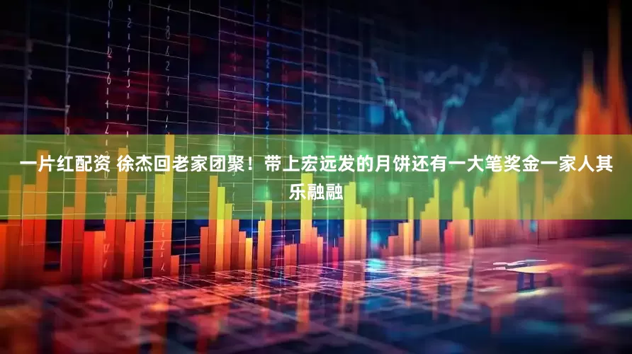 一片红配资 徐杰回老家团聚！带上宏远发的月饼还有一大笔奖金一家人其乐融融