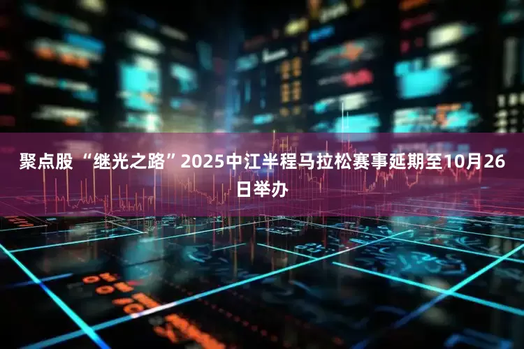 聚点股 “继光之路”2025中江半程马拉松赛事延期至10月26日举办