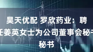 昊天优配 罗欣药业：聘任姜英女士为公司董事会秘书