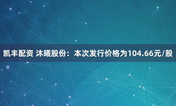凯丰配资 沐曦股份：本次发行价格为104.66元/股