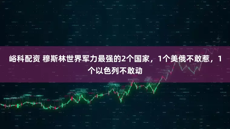 峪科配资 穆斯林世界军力最强的2个国家,1个美俄不敢惹,1个以色列不敢动
