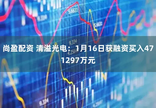 尚盈配资 清溢光电：1月16日获融资买入471297万元